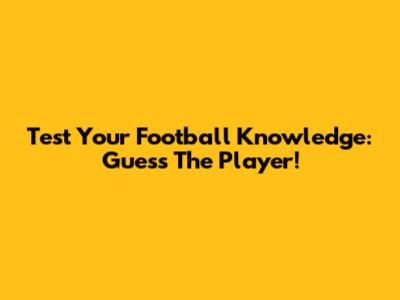 Test Your Football Knowledge: Guess The Player!
