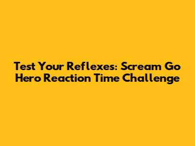 Test Your Reflexes: Scream Go Hero Reaction Time Challenge