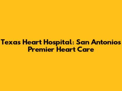 Texas Heart Hospital: San Antonio's Premier Heart Care