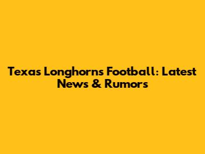Texas Longhorns Football: Latest News & Rumors