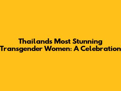Thailand's Most Stunning Transgender Women: A Celebration