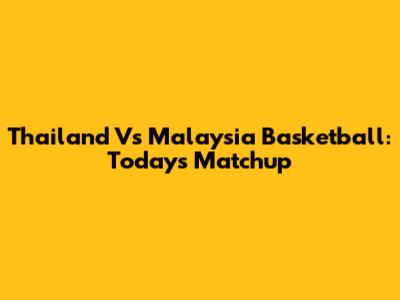 Thailand Vs Malaysia Basketball: Today's Matchup