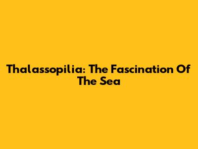 Thalassopilia: The Fascination Of The Sea