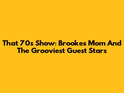 That '70s Show: Brooke's Mom And The Grooviest Guest Stars