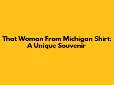 That Woman From Michigan Shirt: A Unique Souvenir