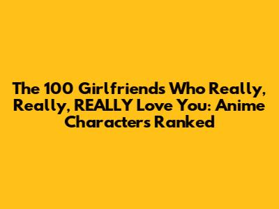 The 100 Girlfriends Who Really, Really, REALLY Love You: Anime Characters Ranked
