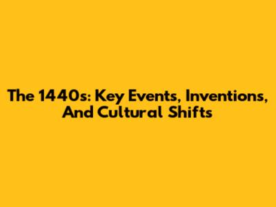 The 1440s: Key Events, Inventions, And Cultural Shifts