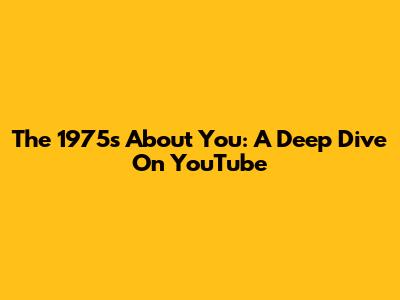 The 1975's "About You": A Deep Dive On YouTube