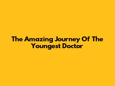 The Amazing Journey Of The Youngest Doctor