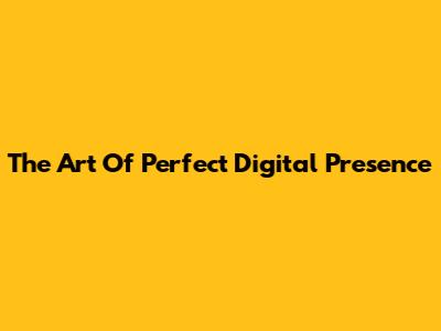 The Art Of Perfect Digital Presence