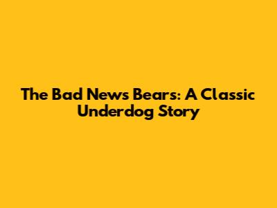 The Bad News Bears: A Classic Underdog Story