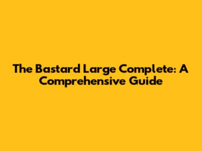 The Bastard Large Complete: A Comprehensive Guide