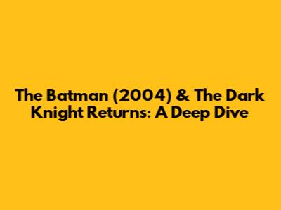 The Batman (2004) & The Dark Knight Returns: A Deep Dive
