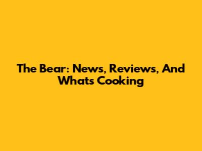 The Bear: News, Reviews, And What's Cooking