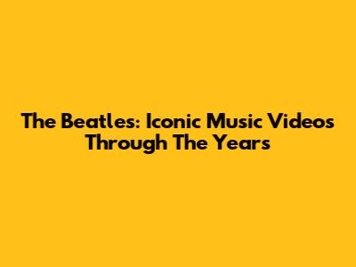 The Beatles: Iconic Music Videos Through The Years