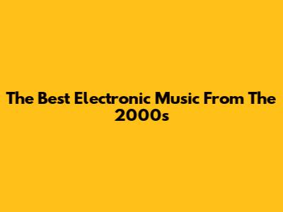 The Best Electronic Music From The 2000s