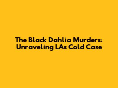 The Black Dahlia Murders: Unraveling LA's Cold Case