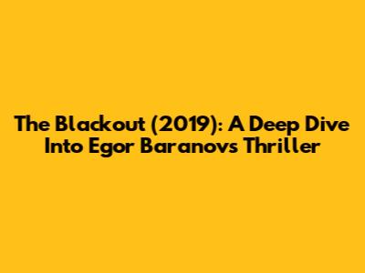 The Blackout (2019): A Deep Dive Into Egor Baranov's Thriller