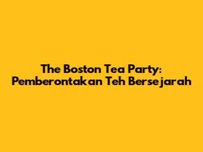 The Boston Tea Party: Pemberontakan Teh Bersejarah