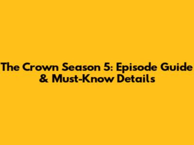 The Crown Season 5: Episode Guide & Must-Know Details