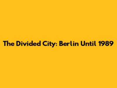 The Divided City: Berlin Until 1989