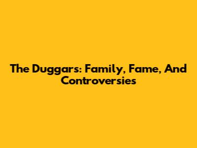The Duggars: Family, Fame, And Controversies