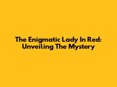 The Enigmatic "Lady In Red": Unveiling The Mystery