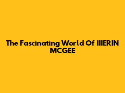 The Fascinating World Of IIIERIN MCGEE