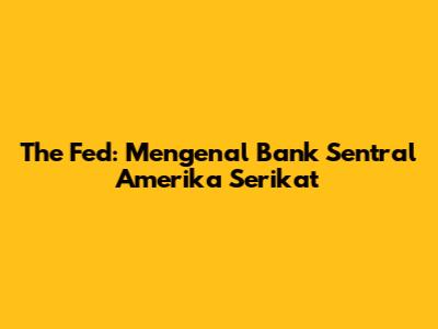 The Fed: Mengenal Bank Sentral Amerika Serikat