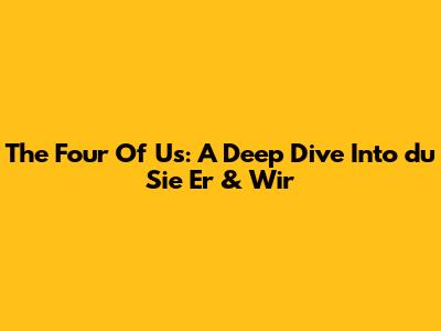 The Four Of Us: A Deep Dive Into "du Sie Er & Wir"