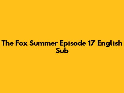The Fox Summer Episode 17 English Sub