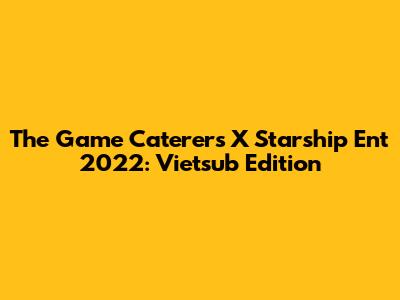 The Game Caterers X Starship Ent 2022: Vietsub Edition