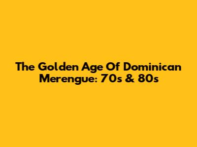 The Golden Age Of Dominican Merengue: 70s & 80s
