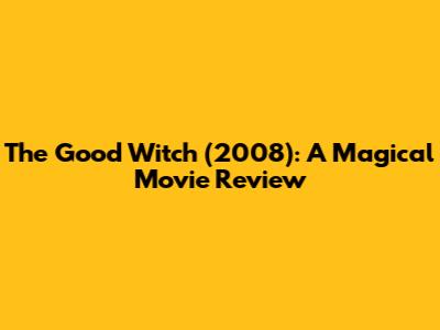 The Good Witch (2008): A Magical Movie Review