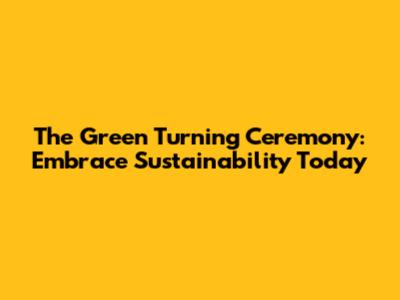 The Green Turning Ceremony: Embrace Sustainability Today