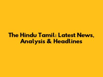The Hindu Tamil: Latest News, Analysis & Headlines