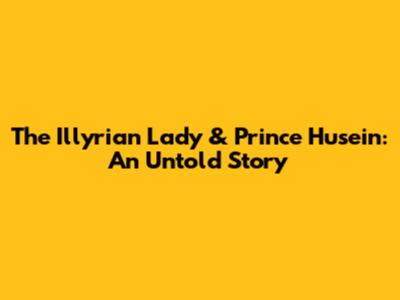 The Illyrian Lady & Prince Husein: An Untold Story