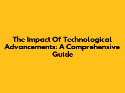 The Impact Of Technological Advancements: A Comprehensive Guide