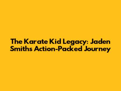 The Karate Kid Legacy: Jaden Smith's Action-Packed Journey