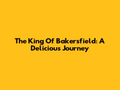 The King Of Bakersfield: A Delicious Journey
