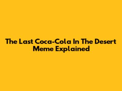 The Last Coca-Cola In The Desert Meme Explained