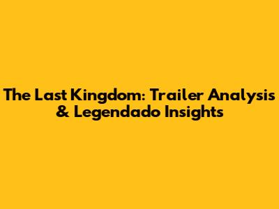 The Last Kingdom: Trailer Analysis & Legendado Insights