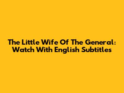 The Little Wife Of The General: Watch With English Subtitles