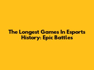 The Longest Games In Esports History: Epic Battles