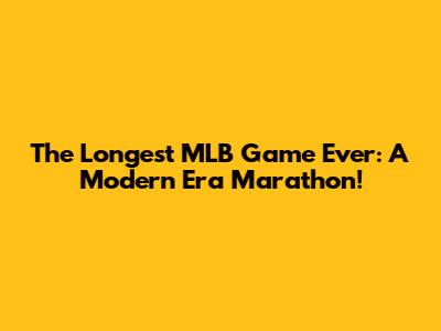 The Longest MLB Game Ever: A Modern Era Marathon!