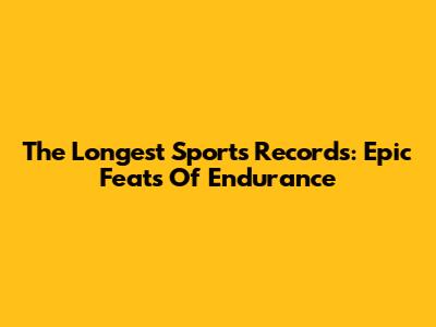 The Longest Sports Records: Epic Feats Of Endurance