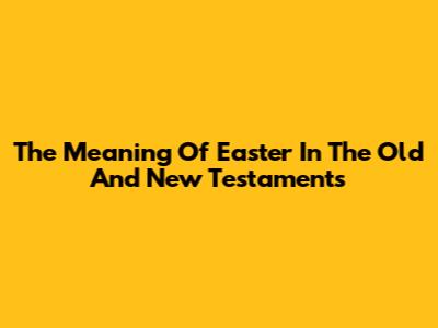 The Meaning Of Easter In The Old And New Testaments