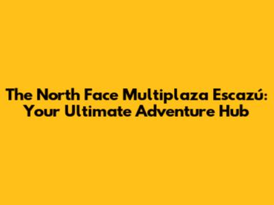 The North Face Multiplaza Escazú: Your Ultimate Adventure Hub