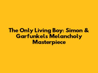 The Only Living Boy: Simon & Garfunkel's Melancholy Masterpiece