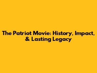 The Patriot Movie: History, Impact, & Lasting Legacy